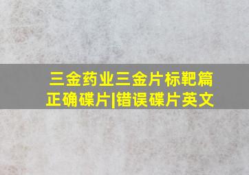 三金药业三金片标靶篇正确碟片|错误碟片英文